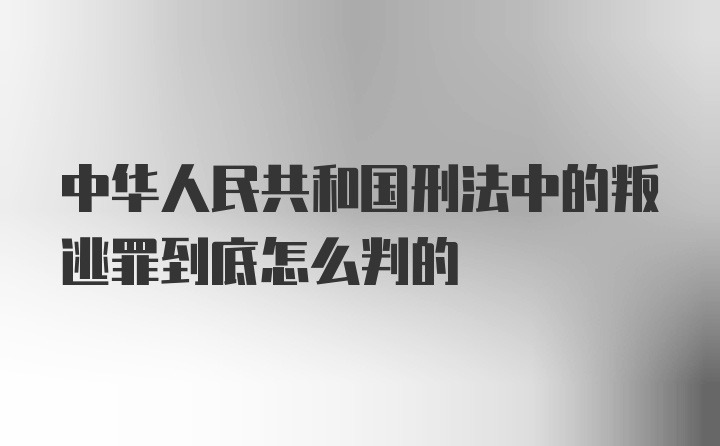 中华人民共和国刑法中的叛逃罪到底怎么判的