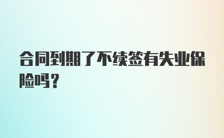 合同到期了不续签有失业保险吗?