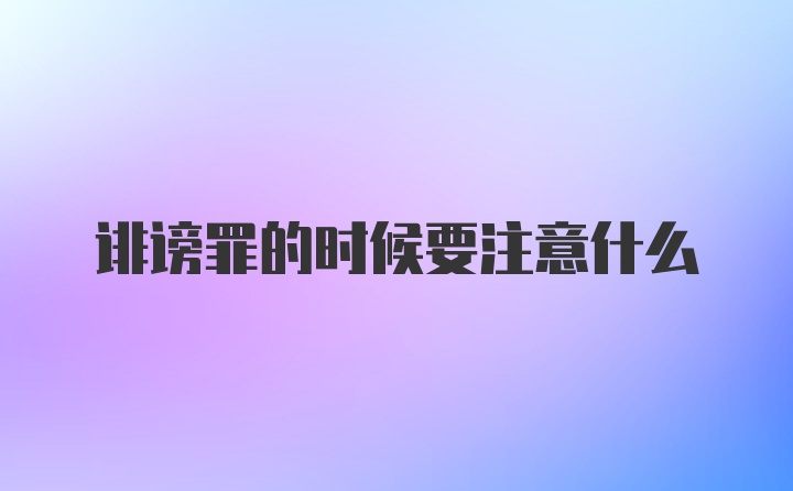 诽谤罪的时候要注意什么