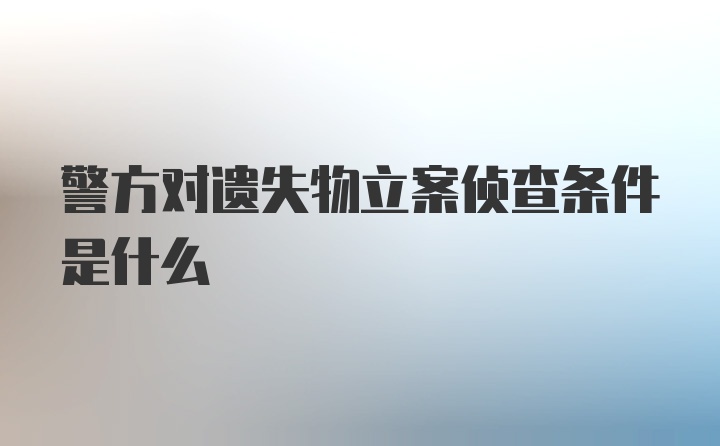 警方对遗失物立案侦查条件是什么