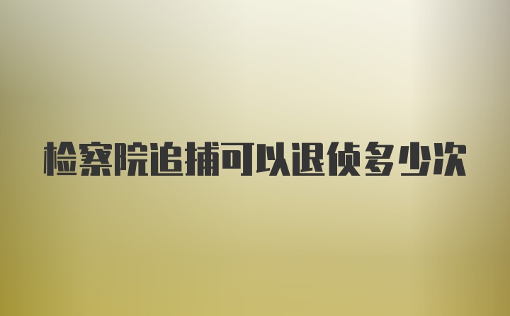 检察院追捕可以退侦多少次