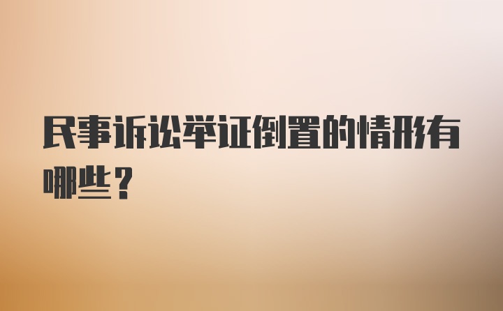 民事诉讼举证倒置的情形有哪些？