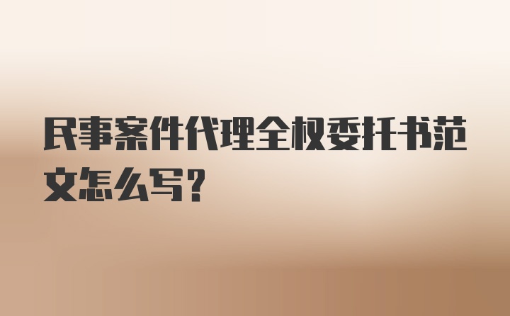 民事案件代理全权委托书范文怎么写？