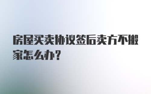 房屋买卖协议签后卖方不搬家怎么办？