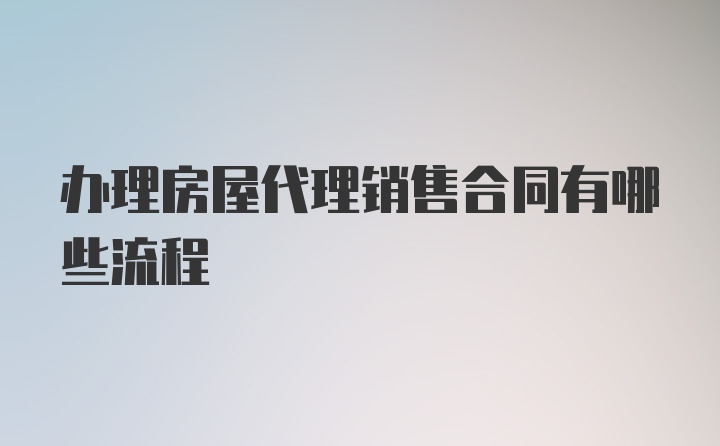 办理房屋代理销售合同有哪些流程