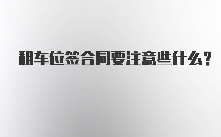 租车位签合同要注意些什么？