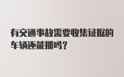 有交通事故需要收集证据的车辆还能抓吗?