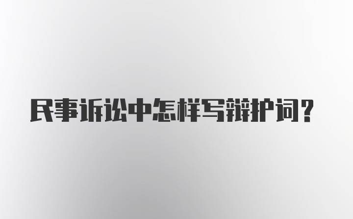 民事诉讼中怎样写辩护词？