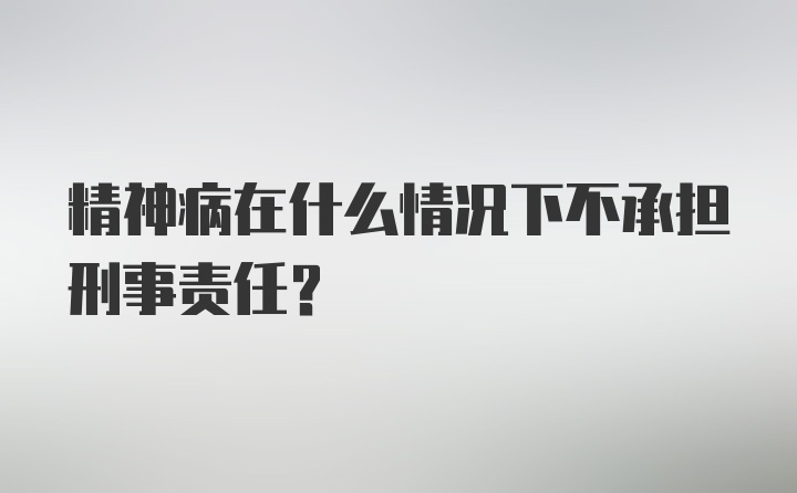 精神病在什么情况下不承担刑事责任？