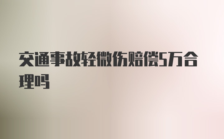 交通事故轻微伤赔偿5万合理吗