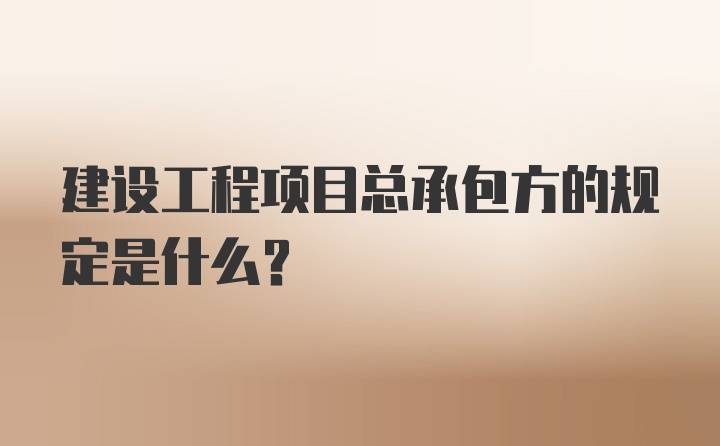 建设工程项目总承包方的规定是什么?