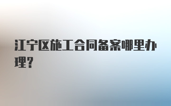 江宁区施工合同备案哪里办理？