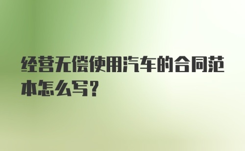 经营无偿使用汽车的合同范本怎么写？