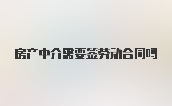 房产中介需要签劳动合同吗