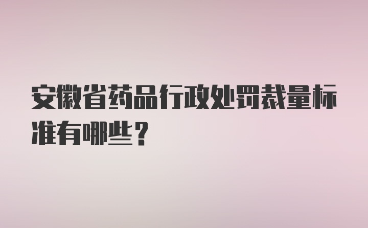 安徽省药品行政处罚裁量标准有哪些？