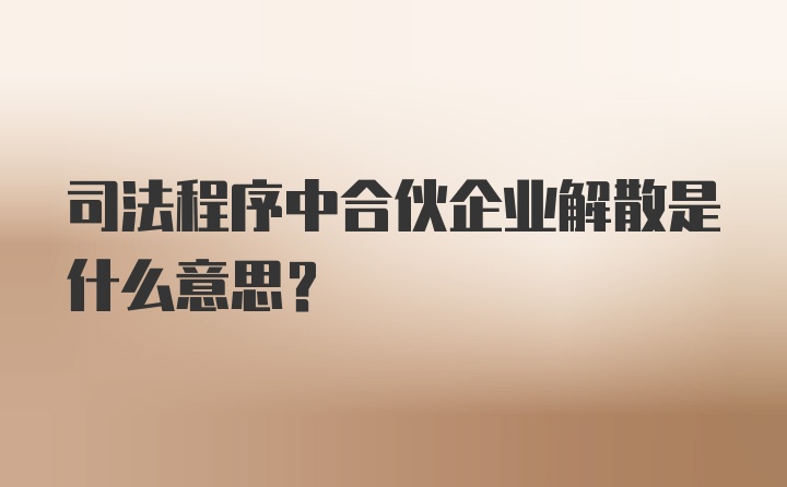 司法程序中合伙企业解散是什么意思？