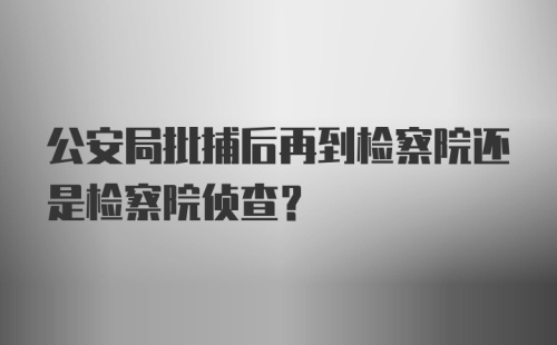 公安局批捕后再到检察院还是检察院侦查?