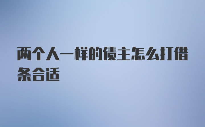 两个人一样的债主怎么打借条合适