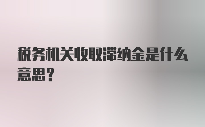 税务机关收取滞纳金是什么意思？