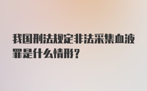 我国刑法规定非法采集血液罪是什么情形？