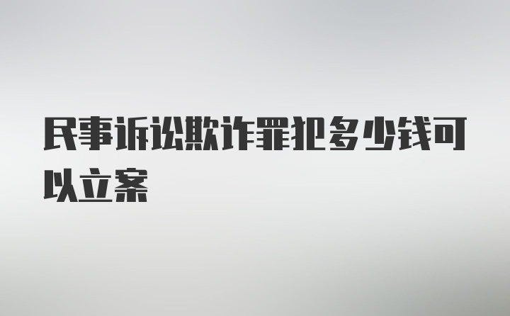 民事诉讼欺诈罪犯多少钱可以立案