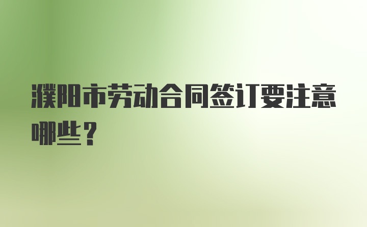 濮阳市劳动合同签订要注意哪些?