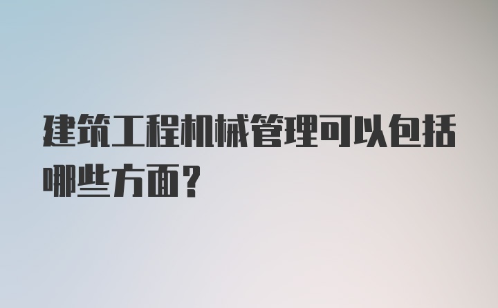 建筑工程机械管理可以包括哪些方面？