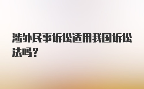 涉外民事诉讼适用我国诉讼法吗？