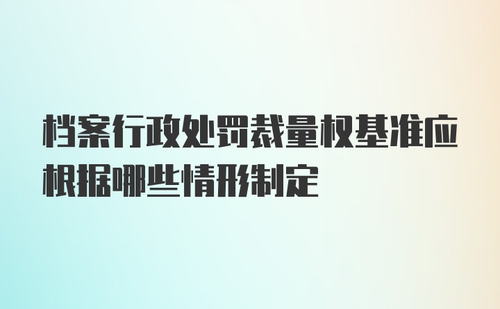 档案行政处罚裁量权基准应根据哪些情形制定