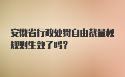 安徽省行政处罚自由裁量权规则生效了吗?