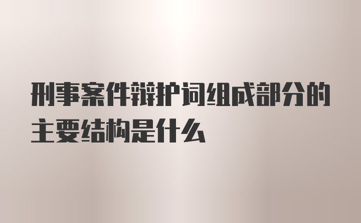 刑事案件辩护词组成部分的主要结构是什么