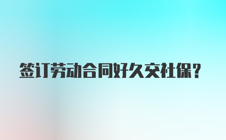 签订劳动合同好久交社保？