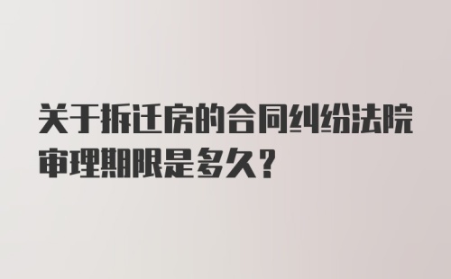 关于拆迁房的合同纠纷法院审理期限是多久?