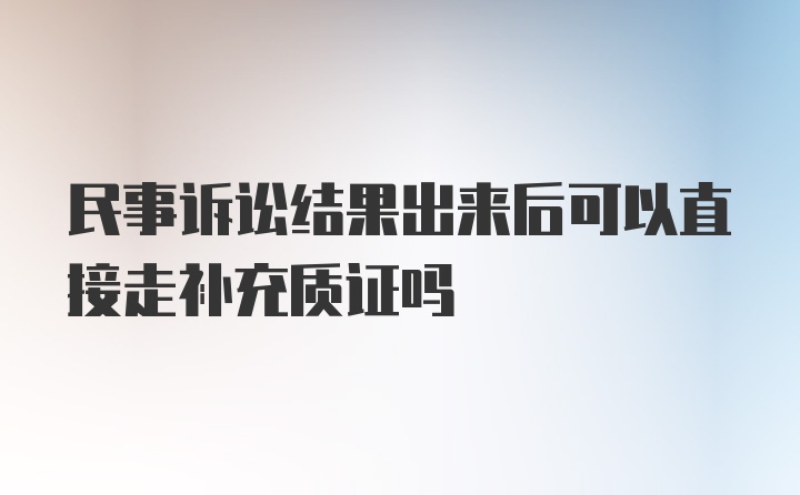 民事诉讼结果出来后可以直接走补充质证吗