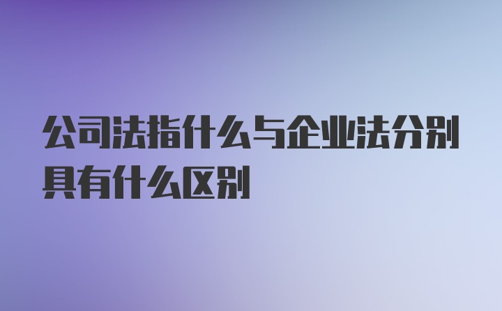 公司法指什么与企业法分别具有什么区别