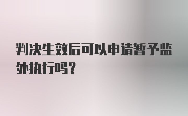 判决生效后可以申请暂予监外执行吗？