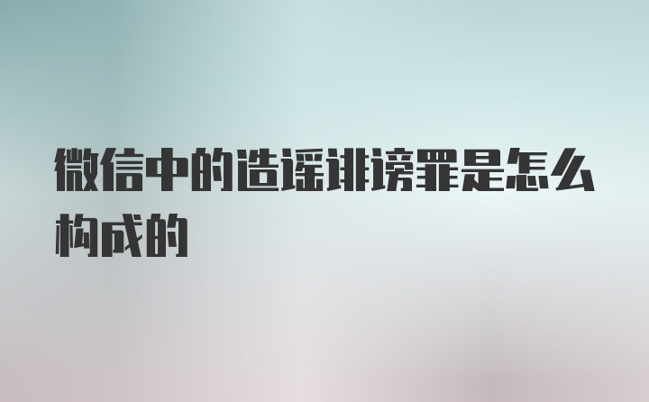 微信中的造谣诽谤罪是怎么构成的