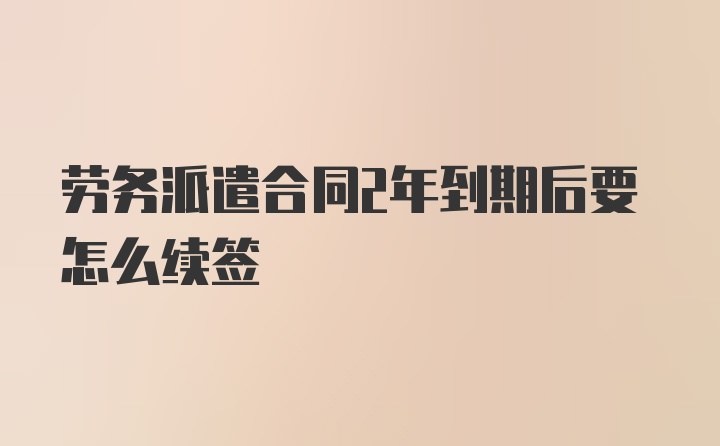 劳务派遣合同2年到期后要怎么续签