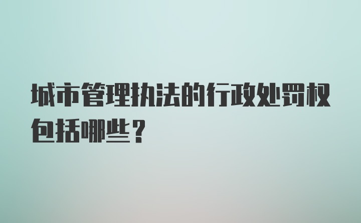 城市管理执法的行政处罚权包括哪些?