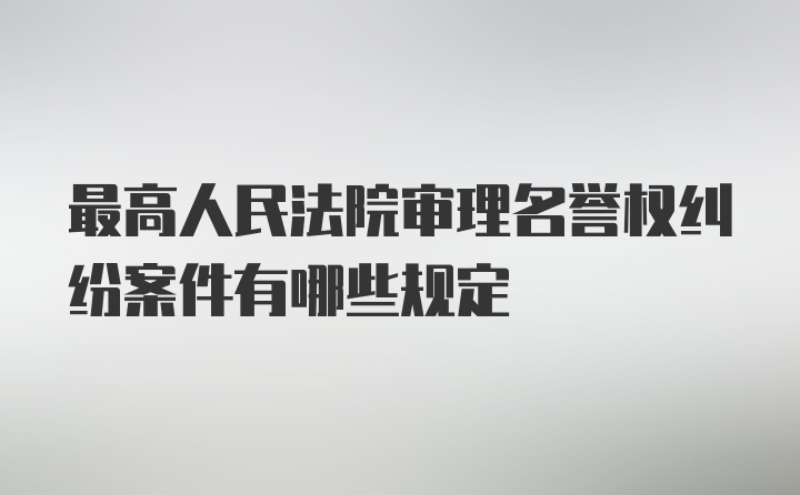 最高人民法院审理名誉权纠纷案件有哪些规定