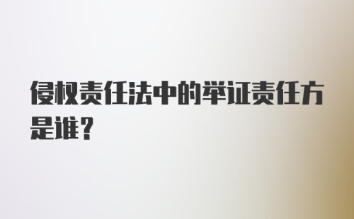 侵权责任法中的举证责任方是谁？