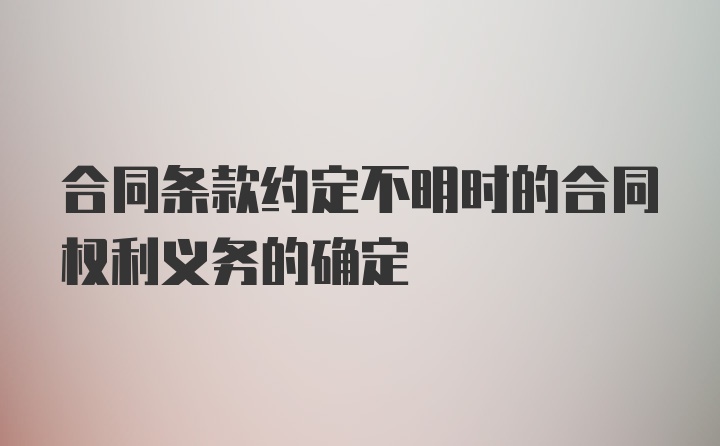 合同条款约定不明时的合同权利义务的确定