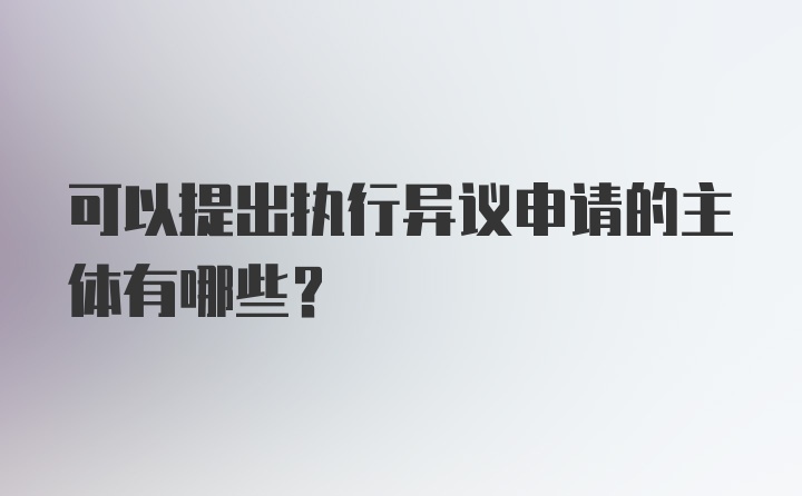 可以提出执行异议申请的主体有哪些？