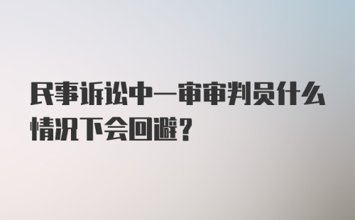 民事诉讼中一审审判员什么情况下会回避?