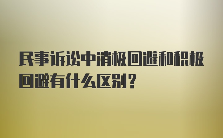 民事诉讼中消极回避和积极回避有什么区别?