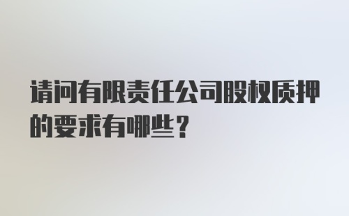 请问有限责任公司股权质押的要求有哪些?