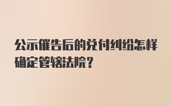 公示催告后的兑付纠纷怎样确定管辖法院？