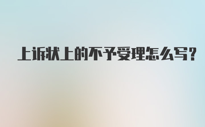 上诉状上的不予受理怎么写？