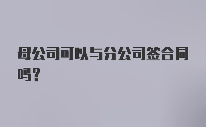 母公司可以与分公司签合同吗?