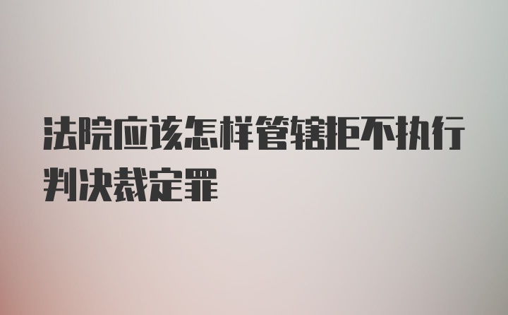 法院应该怎样管辖拒不执行判决裁定罪